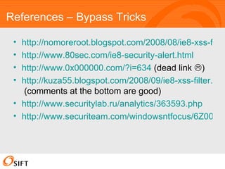 References – Bypass Tricks http://nomoreroot.blogspot.com/2008/08/ie8-xss-filter.html http://www.80sec.com/ie8-security-alert.html http://www.0x000000.com/?i=634  (dead link   ) http://kuza55.blogspot.com/2008/09/ie8-xss-filter.html  (comments at the bottom are good) http://www.securitylab.ru/analytics/363593.php http://www.securiteam.com/windowsntfocus/6Z00C15NFW.html   