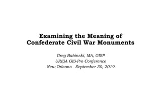 Examining the Meaning of
Confederate Civil War Monuments
Greg Babinski, MA, GISP
URISA GIS-Pro Conference
New Orleans - September 30, 2019
 