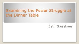 Examining the Power Struggle at
the Dinner Table
Beth Grosshans
 