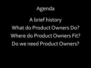 Agenda
A brief history
What do Product Owners Do?
Where do Product Owners Fit?
Do we need Product Owners?
 