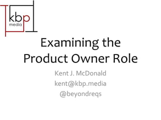 Examining the
Product Owner Role
Kent J. McDonald
@beyondreqs
www.kbp.media/product-owner
 