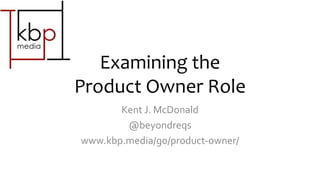 Examining the
Product Owner Role
Kent J. McDonald
@beyondreqs
www.kbp.media/go/product-owner/
 