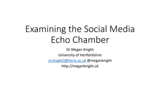 Examining the Social Media
Echo Chamber
Dr Megan Knight
University of Hertfordshire
m.knight3@herts.ac.uk @meganknight
http://meganknight.uk
 
