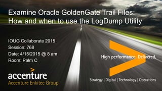 Examine Oracle GoldenGate Trail Files:
How and when to use the LogDump Utility
IOUG Collaborate 2015
Session: 768
Date: 4/15/2015 @ 8 am
Room: Palm C
 