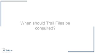 When should Trail Files be
consulted?
 