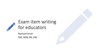 Exam item writing
for educators
Rachael Farrell
EdD, MSN, RN, CNE
 