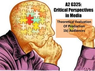 A2 G325:
Critical Perspectives
in Media
Theoretical Evaluation
Of Production
1b) Audiences
 