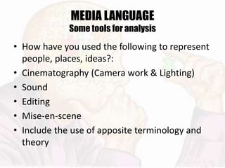 MEDIA LANGUAGE
Some tools for analysis
• How have you used the following to represent
people, places, ideas?:
• Cinematography (Camera work & Lighting)
• Sound
• Editing
• Mise-en-scene
• Include the use of apposite terminology and
theory
 