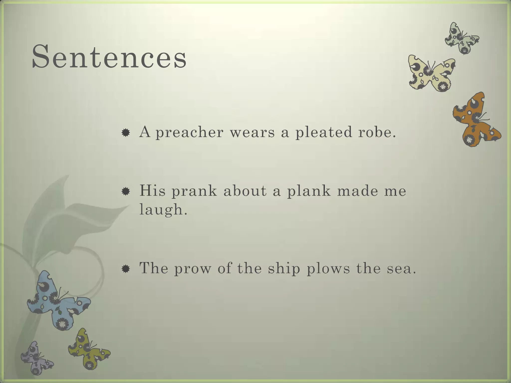 Sentences

        A preacher wears a pleated robe.


        His prank about a plank made me
         laugh.


        The prow of the ship plows the sea.
 