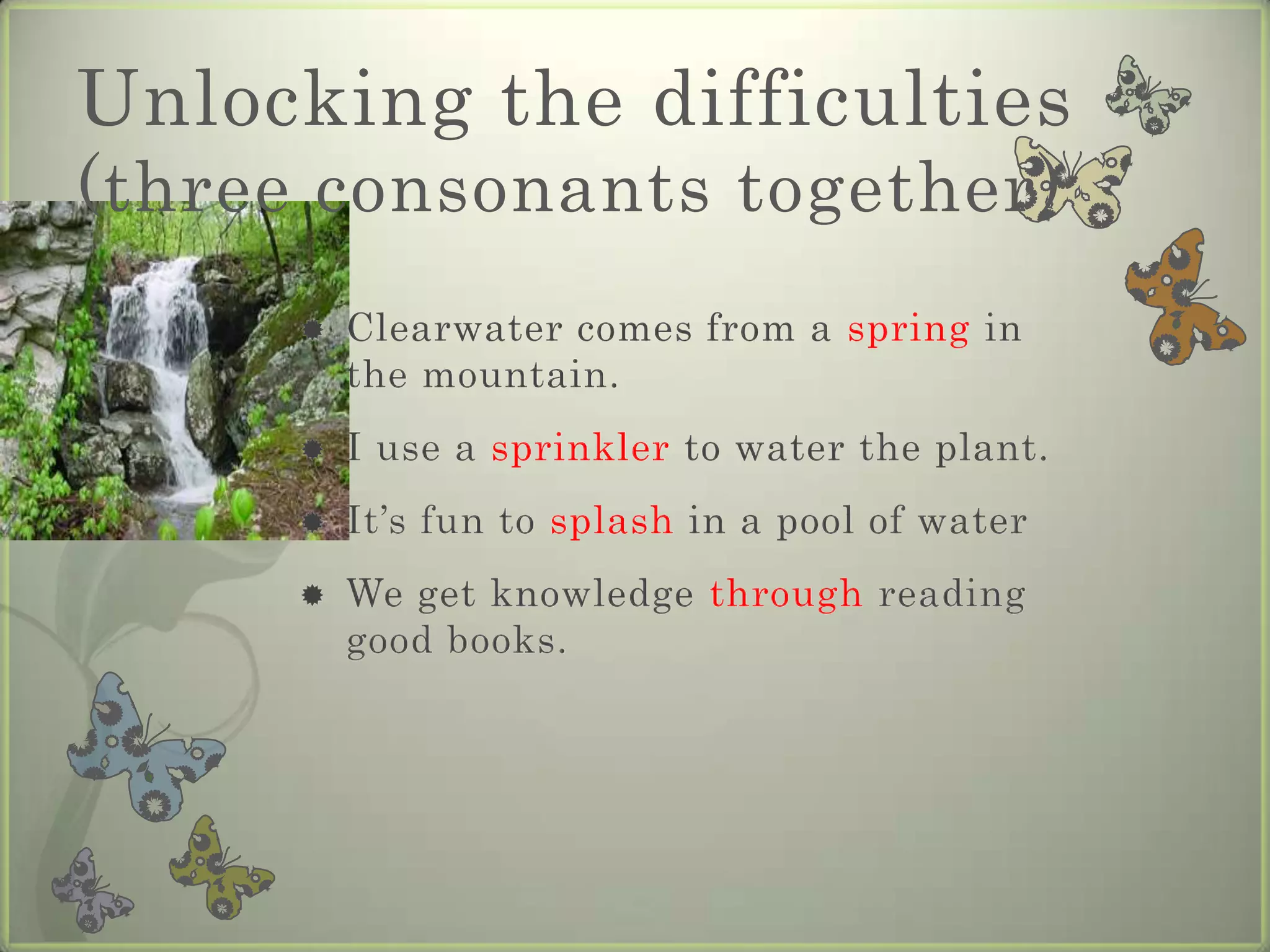 Unlocking the difficulties
(three consonants together)
         Clearwater comes from a spring in
          the mountain.
         I use a sprinkler to water the plant.
         It’s fun to splash in a pool of water
         We get knowledge through reading
          good books.
 