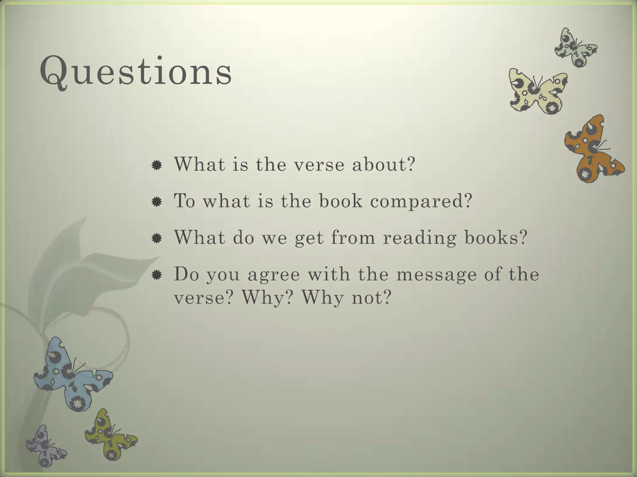 Questions

        What is the verse about?
        To what is the book compared?
        What do we get from reading books?
        Do you agree with the message of the
         verse? Why? Why not?
 