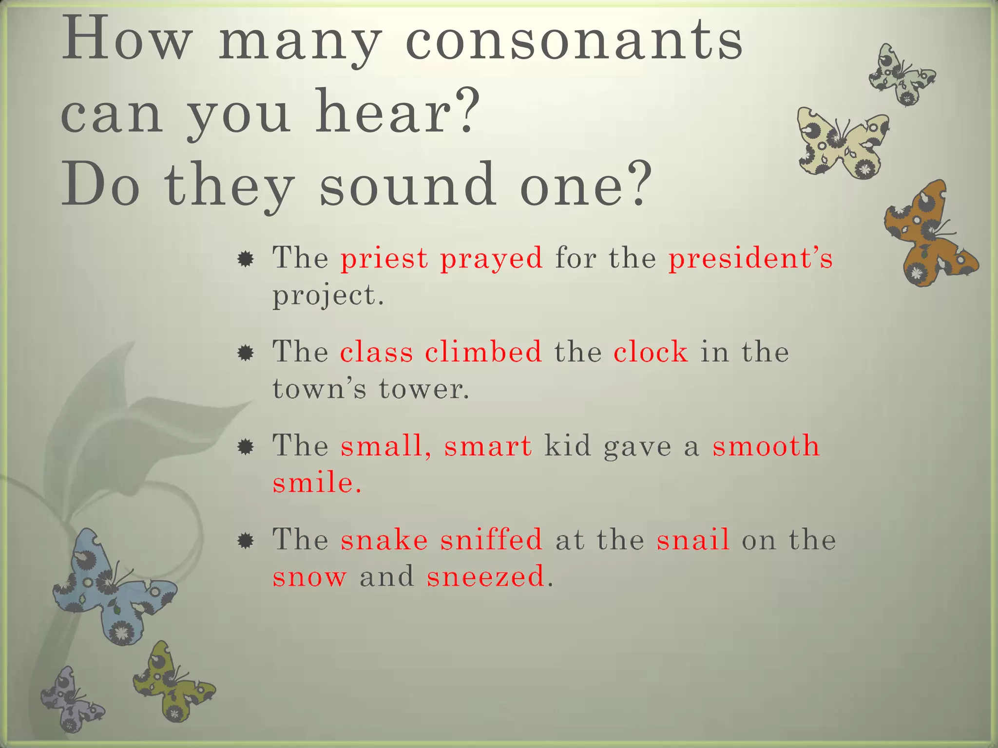 How many consonants
can you hear?
Do they sound one?
       The priest prayed for the president’s
        project.
       The class climbed the clock in the
        town’s tower.
       The small, smart kid gave a smooth
        smile.
       The snake sniffed at the snail on the
        snow and sneezed.
 