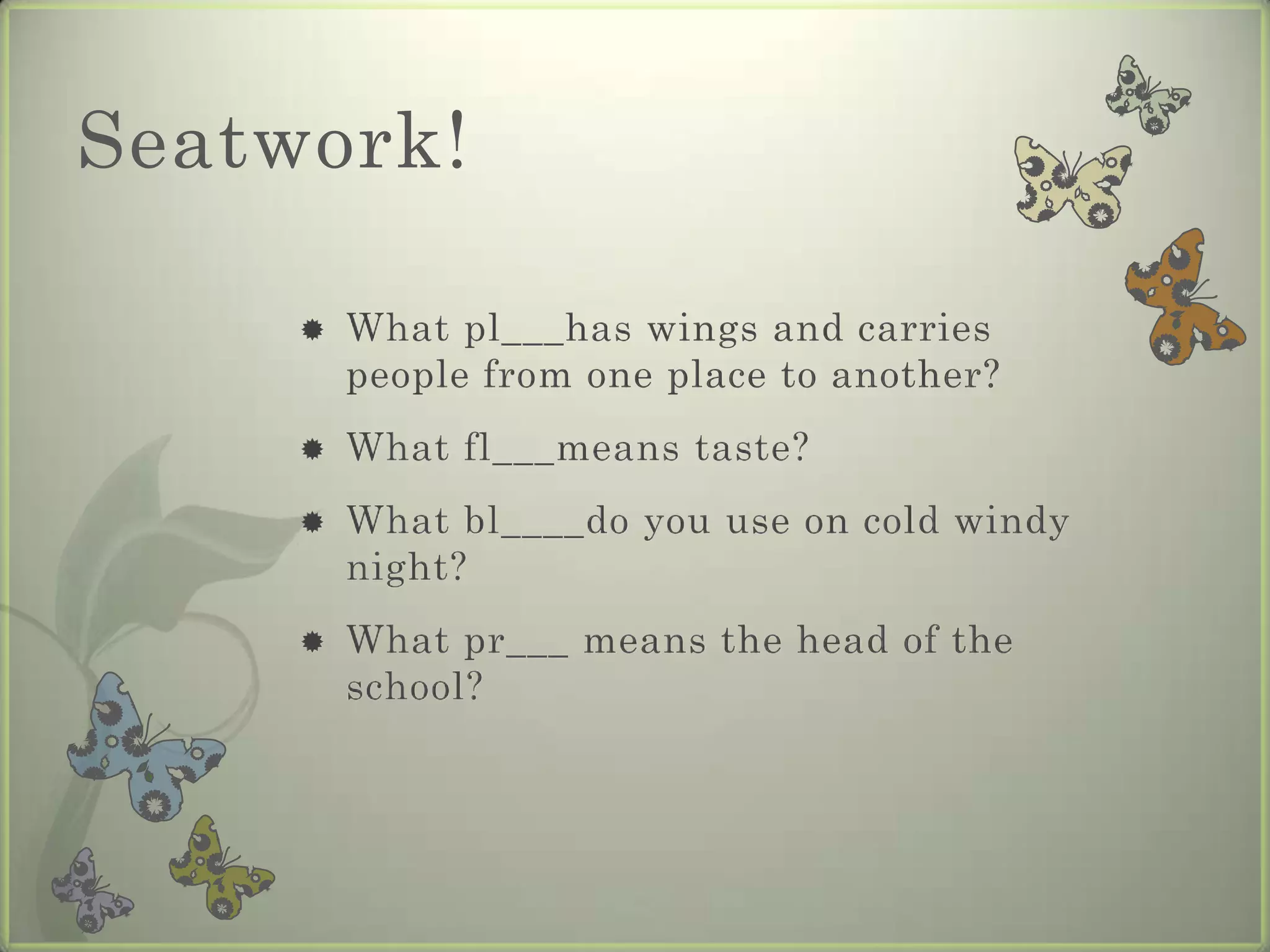 Seatwork!

        What pl___has wings and carries
         people from one place to another?
        What fl___means taste?
        What bl____do you use on cold windy
         night?
        What pr___ means the head of the
         school?
 