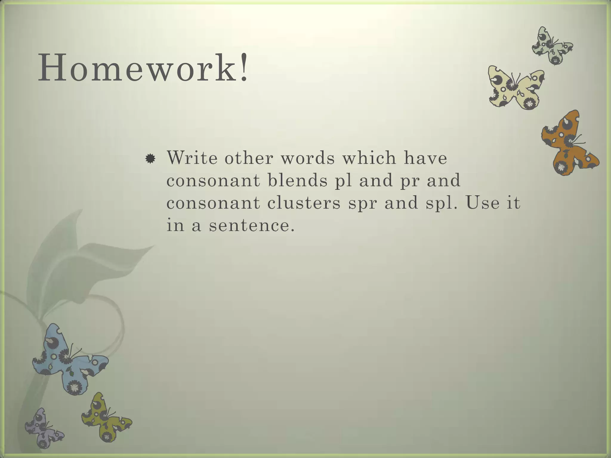 Homework!

       Write other words which have
        consonant blends pl and pr and
        consonant clusters spr and spl. Use it
        in a sentence.
 