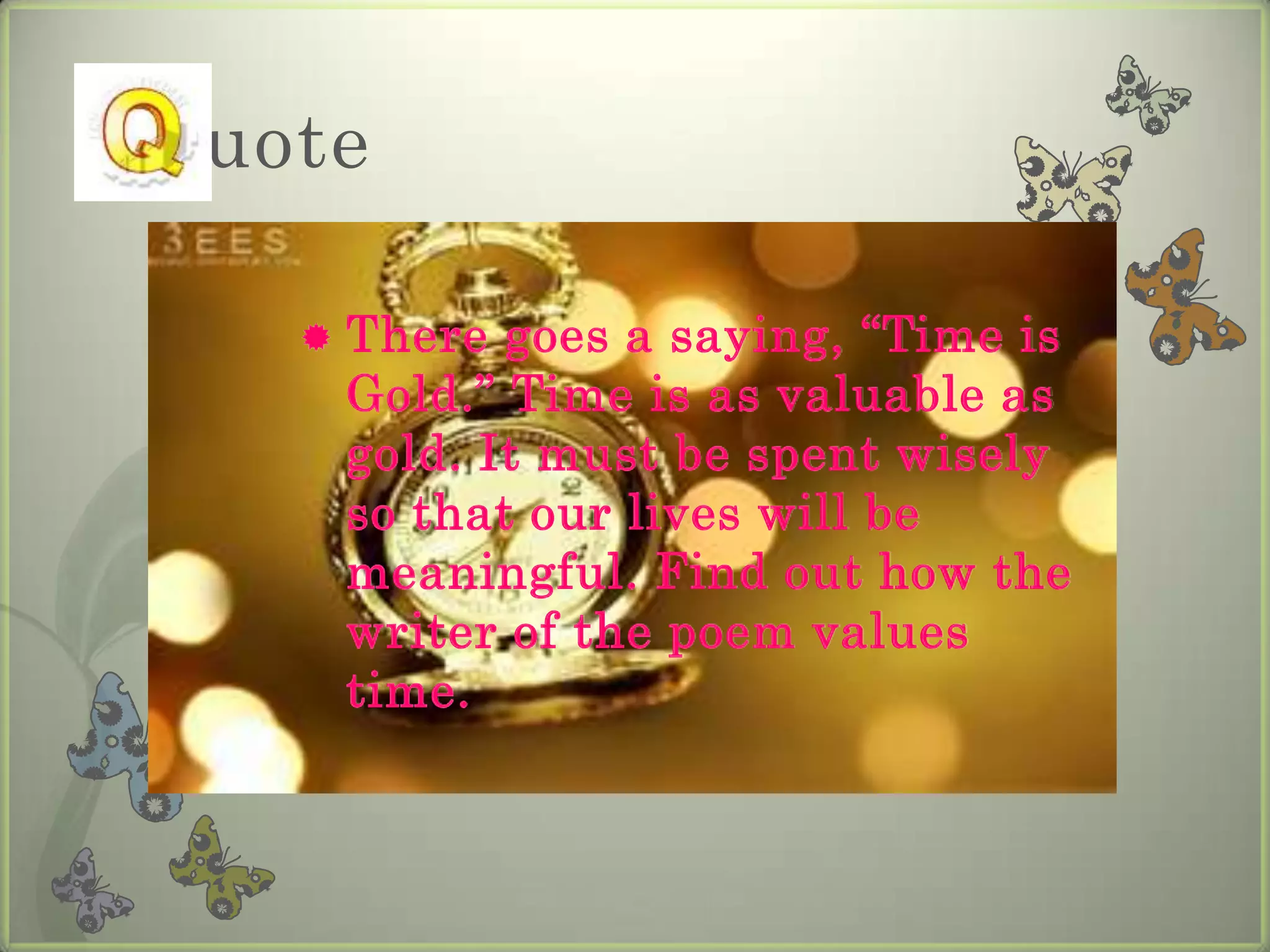 uote

     There goes a saying, “Time is
      Gold.” Time is as valuable as
      gold. It must be spent wisely
      so that our lives will be
      meaningful. Find out how the
      writer of the poem values
      time.
 