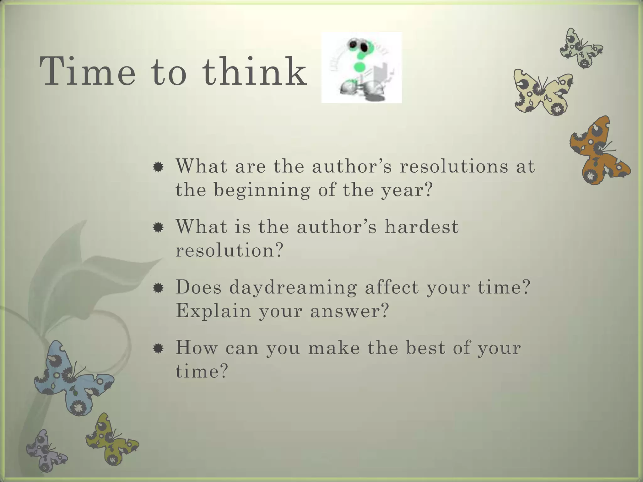 Time to think

        What are the author’s resolutions at
         the beginning of the year?
        What is the author’s hardest
         resolution?
        Does daydreaming affect your time?
         Explain your answer?
        How can you make the best of your
         time?
 