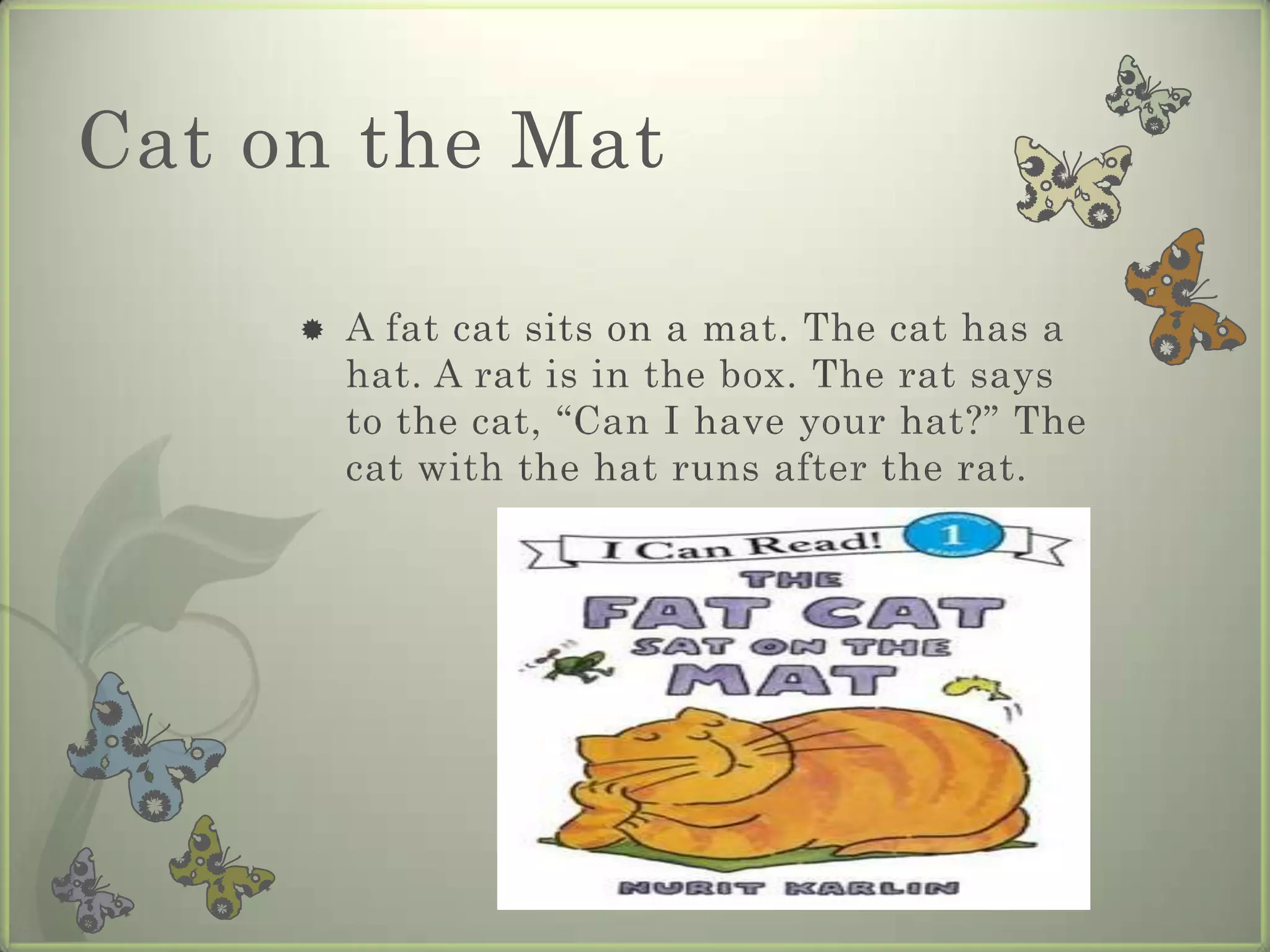 Cat on the Mat

        A fat cat sits on a mat. The cat has a
         hat. A rat is in the box. The rat says
         to the cat, “Can I have your hat?” The
         cat with the hat runs after the rat.
 