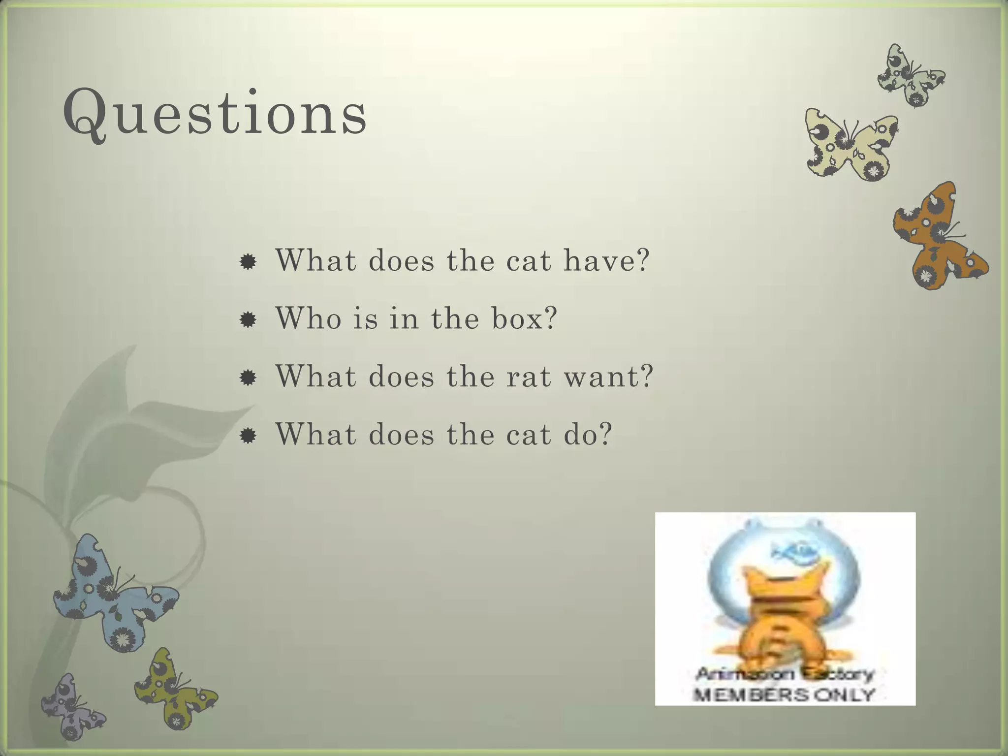Questions

        What does the cat have?
        Who is in the box?
        What does the rat want?
        What does the cat do?
 