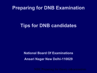 NBE Preparing for theory exxamination1
Preparing for DNB Examination
Tips for DNB candidates
National Board Of Examinations
Ansari Nagar New Delhi-110029
 