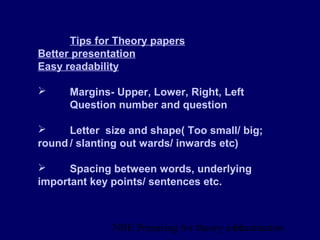 NBE Preparing for theory exxamination11
Tips for Theory papers
Better presentation
Easy readability
 Margins- Upper, Lower, Right, Left
Question number and question
 Letter size and shape( Too small/ big;
round / slanting out wards/ inwards etc)
 Spacing between words, underlying
important key points/ sentences etc.
 