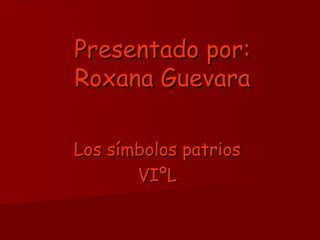 Presentado por:Presentado por:
Roxana GuevaraRoxana Guevara
Los símbolos patriosLos símbolos patrios
VIºLVIºL
 