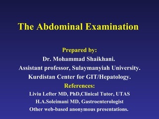 The Abdominal Examination Prepared by: Dr. Mohammad Shaikhani.  Assistant professor, Sulaymanyiah University. Kurdistan Center for GIT/Hepatology. References: Liviu Lefter MD, PhD,Clinical Tutor,  UTAS H.A.Soleimani MD, Gastroenterologist Other web-based anonymous presentations.  