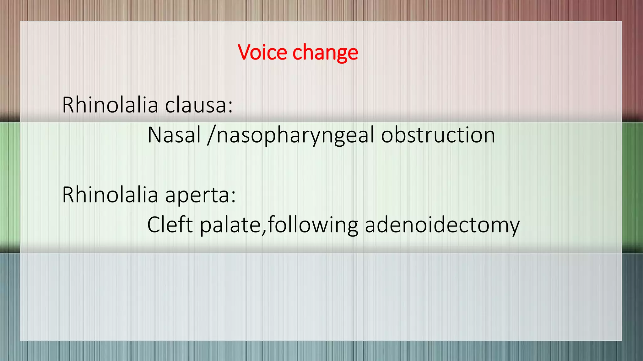 Voice change
Rhinolalia clausa:
Nasal /nasopharyngeal obstruction
Rhinolalia aperta:
Cleft palate,following adenoidectomy
 