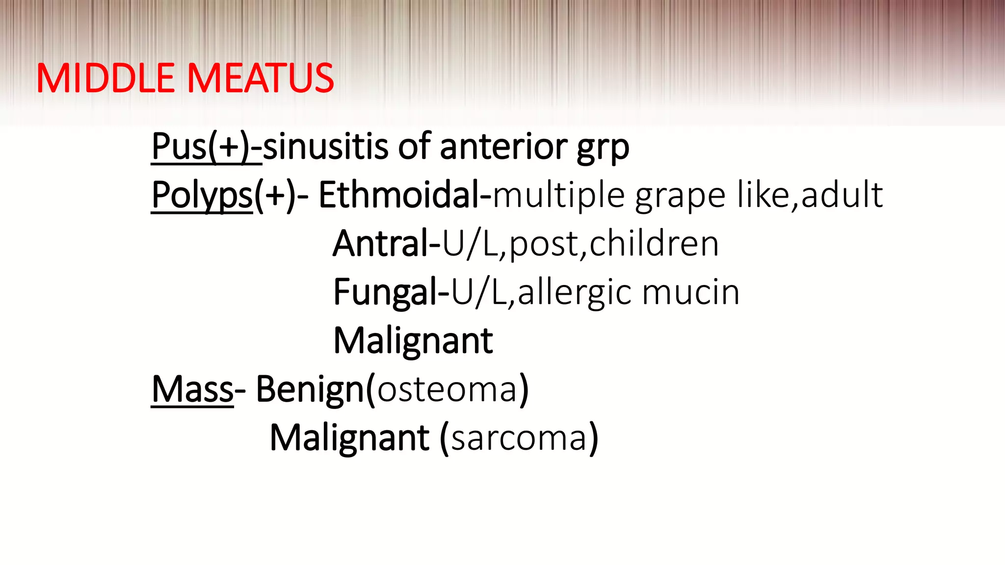 MIDDLE MEATUS
Pus(+)-sinusitis of anterior grp
Polyps(+)- Ethmoidal-multiple grape like,adult
Antral-U/L,post,children
Fungal-U/L,allergic mucin
Malignant
Mass- Benign(osteoma)
Malignant (sarcoma)
 