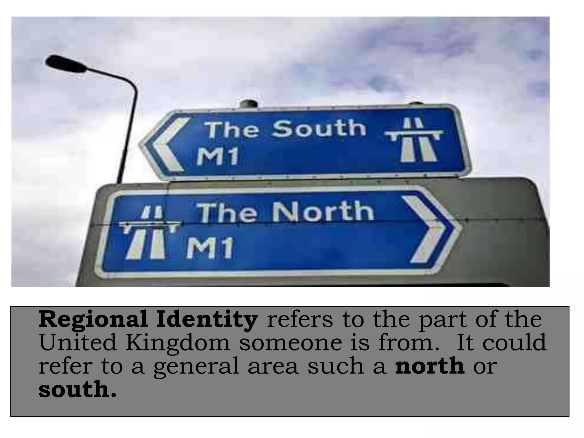 Regional Identity refers to the part of the
United Kingdom someone is from. It could
refer to a general area such a north or
south.

 