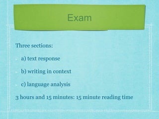 Exam
Three sections:
a) text response
b) writing in context
c) language analysis
3 hours and 15 minutes: 15 minute reading time