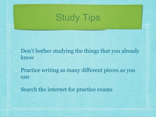Study Tips
Don’t bother studying the things that you already
know
Practice writing as many different pieces as you
can
Search the internet for practice exams