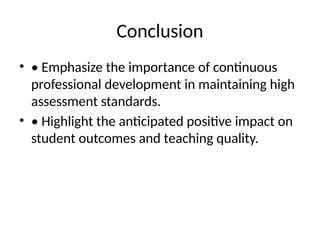 Conclusion
• • Emphasize the importance of continuous
professional development in maintaining high
assessment standards.
• • Highlight the anticipated positive impact on
student outcomes and teaching quality.
 