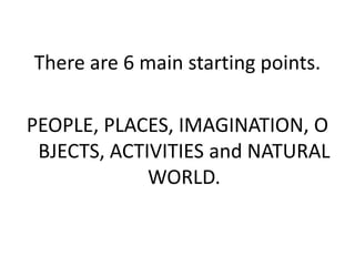 There are 6 main starting points.

PEOPLE, PLACES, IMAGINATION, O
 BJECTS, ACTIVITIES and NATURAL
             WORLD.
 