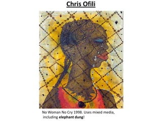 Chris Ofili




No Woman No Cry 1998. Uses mixed media,
including elephant dung!
 