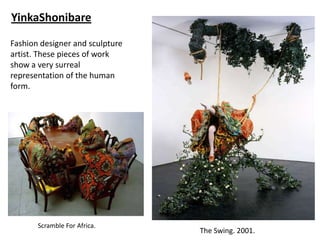 YinkaShonibare

Fashion designer and sculpture
artist. These pieces of work
show a very surreal
representation of the human
form.




       Scramble For Africa.
                                 The Swing. 2001.
 