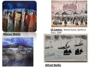 LS Lowry - Market Scene, Northern
                  Town, 1939
Manus Walsh




              Alfred Wallis
 