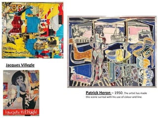 Jacques Villegle




                   Patrick Heron – 1950. The artist has made
                   this scene surreal with his use of colour and line.
 