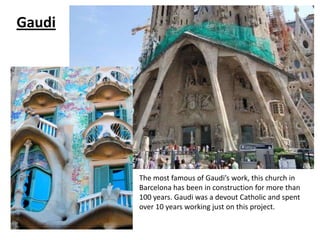 Gaudi




        The most famous of Gaudi’s work, this church in
        Barcelona has been in construction for more than
        100 years. Gaudi was a devout Catholic and spent
        over 10 years working just on this project.
 