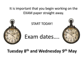 It is important that you begin working on the
           EXAM paper straight away.

               START TODAY!


          Exam dates….

Tuesday 8th and Wednesday 9th May
 
