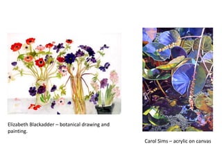 Elizabeth Blackadder – botanical drawing and
painting.
                                               Carol Sims – acrylic on canvas
 