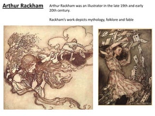Arthur Rackham   Arthur Rackham was an illustrator in the late 19th and early
                 20th century.

                 Rackham’s work depicts mythology, folklore and fable
 