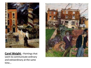 Carel Weight – Paintings that
seem to communicate ordinary
and extraordinary at the same
time...
 