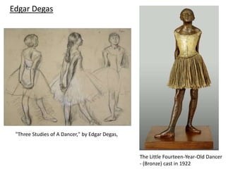 Edgar Degas




 "Three Studies of A Dancer," by Edgar Degas,


                                                The Little Fourteen-Year-Old Dancer
                                                - (Bronze) cast in 1922
 