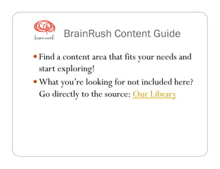 BrainRush Content Guide
 Find a content area that fits your needs and

start exploring!
 What you’re looking for not included here?
Go directly to the source: Our Library

 