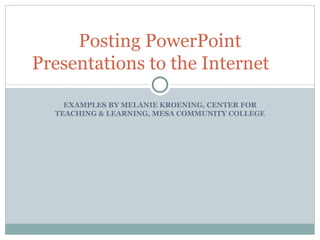 Posting PowerPoint Presentations to the Internet EXAMPLES BY MELANIE KROENING, CENTER FOR TEACHING & LEARNING, MESA COMMUNITY COLLEGE 