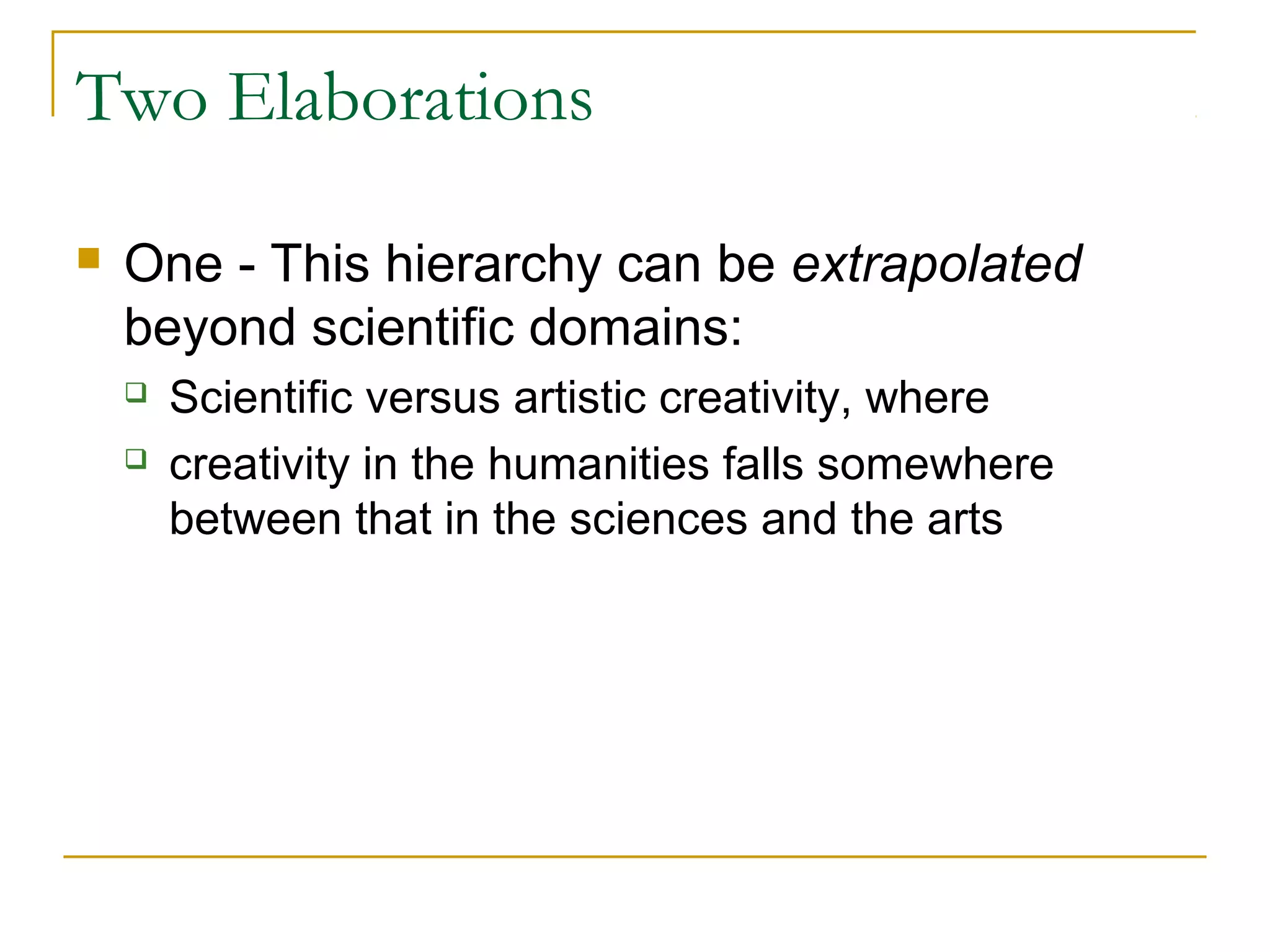 Two Elaborations

   One - This hierarchy can be extrapolated
    beyond scientific domains:
       Scientific versus artistic creativity, where
       creativity in the humanities falls somewhere
        between that in the sciences and the arts
 