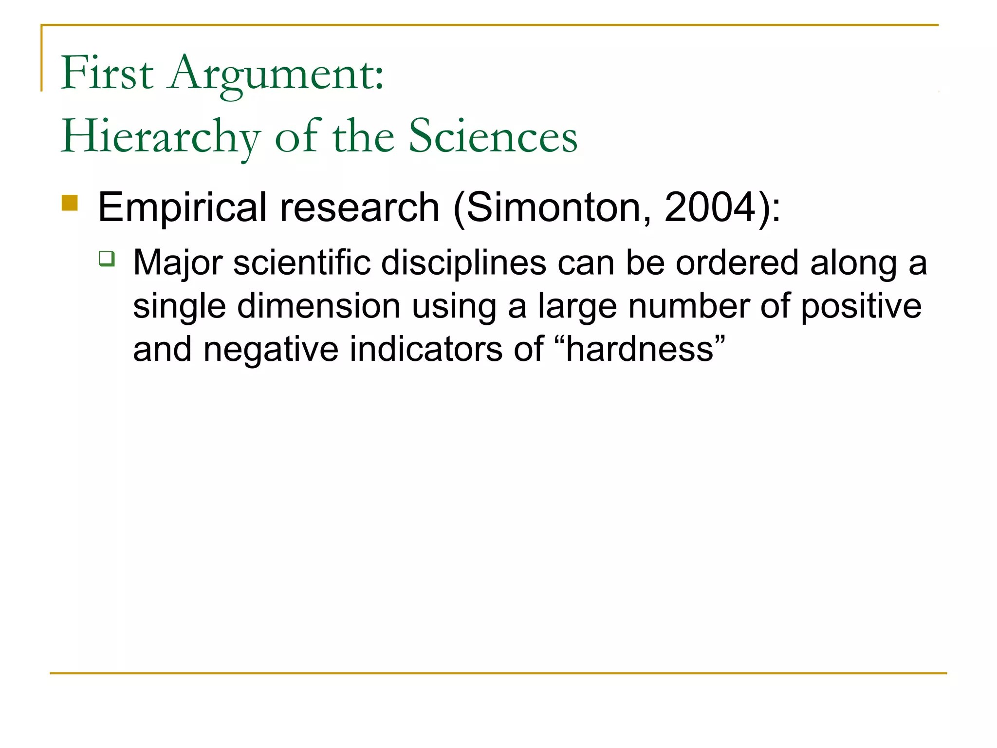 First Argument:
Hierarchy of the Sciences
   Empirical research (Simonton, 2004):
       Major scientific disciplines can be ordered along a
        single dimension using a large number of positive
        and negative indicators of “hardness”
 