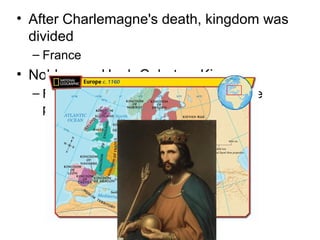 • After Charlemagne's death, kingdom was
divided
– France
• Noblemen, Hugh Cabot as King
– Feudalism allowed him to become more
powerful than king
 