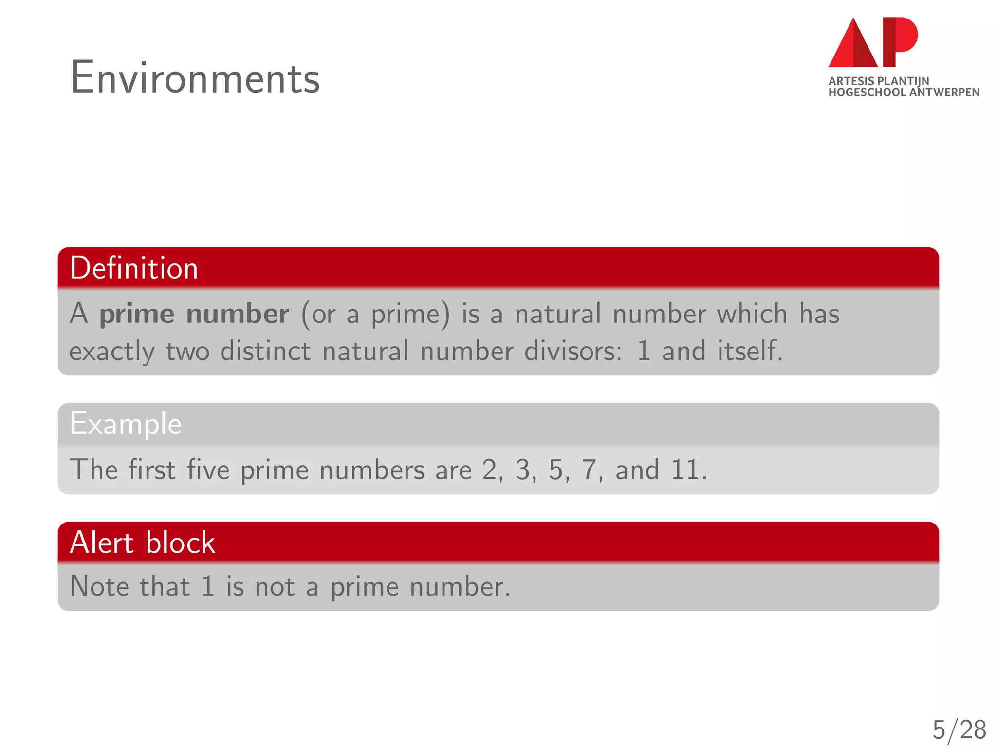 Environments
Deﬁnition
A prime number (or a prime) is a natural number which has
exactly two distinct natural number divisors: 1 and itself.
Example
The ﬁrst ﬁve prime numbers are 2, 3, 5, 7, and 11.
Alert block
Note that 1 is not a prime number.
5/28
 