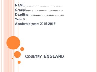 COUNTRY: ENGLAND
NAME:…………………………….
Group:……………………………..
Deadline: ………………………….
Year 3
Academic year: 2015-2016
 